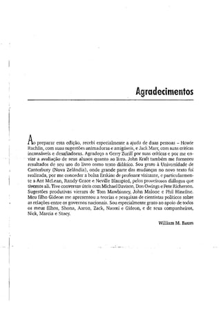 Agradecimentos
A
i  o preparar esta edição, recebi especialmente a ajuda de duas pessoas - Howie
Rachlin, com suas sugestões animadoras e amigáveis, e Jack Marr, com suas críticas
incansáveis e desafiadoras. Agradeço a Gerry Zuriff por suas críticas e por me en­
viar1
a avaliação de seus alunos quanto ao livro. John Kraft também me forneceu
resultados de seu uso do livro como texto didático. Sou grato à Universidade de
Canterbury (Nova Zelândia), onde grande parte das mudanças no novo texto foi
realizada, por me conceder a bolsa Erskine de professor visitante, e particularmen­
te a Ant McLean, Randy Grace e Neville Blampied, pelos proveitosos diálogos que
tivemos ali. Tive conversas úteis com Michael Davison, Don Owings e Pete Richerson.
Sugestões produtivas vieram de Tom Mawbinney, John Malone e Phil Hineline.
Meu filho Gideon me apresentou a teorias e pesquisas de cientistas políticos sobre
as relações entre os governos nacionais. Sou especialmente grato ao apoio de todos
os meus filhos, Shona, Aaron, Zack, Naomi e Gideon, e de seus companheiros,
Nick, Mareia e Stacy.
William M. Baum
 