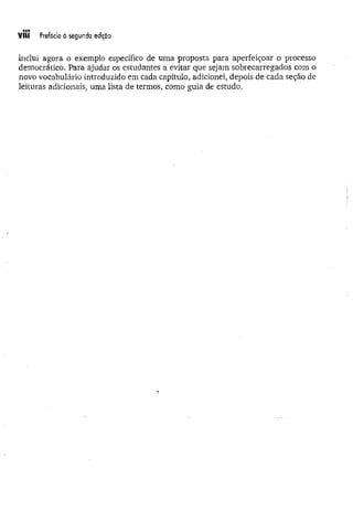 VÜi Prefácioà segunda edíçpo
inclui agora o exemplo específico de uma proposta para aperfeiçoar o processo
democrático. Para ajudar os estudantes a evitar que sejam sobrecarregados com o
novo vocabulário introduzido em cada capítulo, adicionei, depois de cada seção de
leituras adicionais, uma lista de termos, como guia de estudo.
 