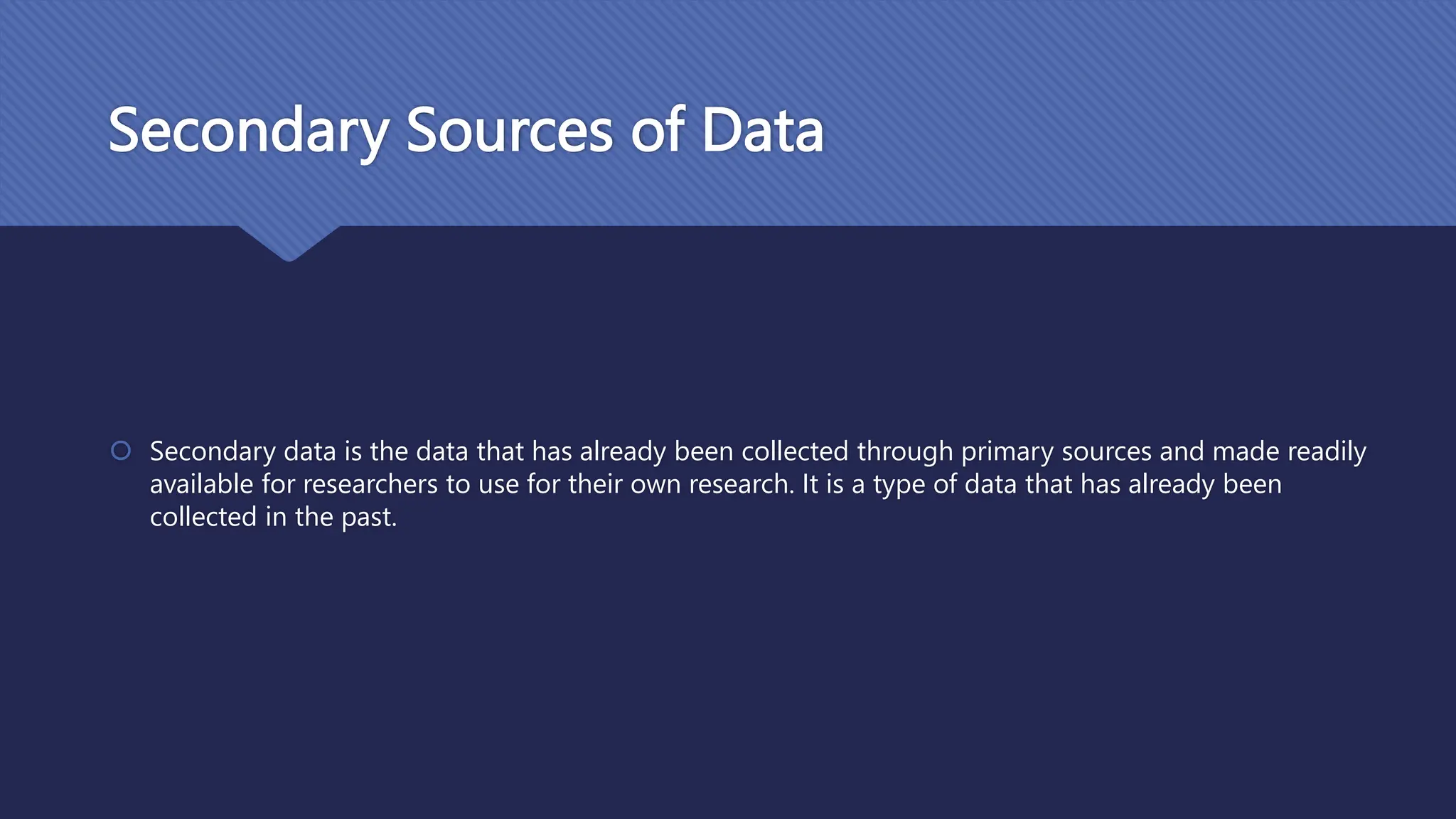 Secondary Sources of Data
 Secondary data is the data that has already been collected through primary sources and made readily
available for researchers to use for their own research. It is a type of data that has already been
collected in the past.
 