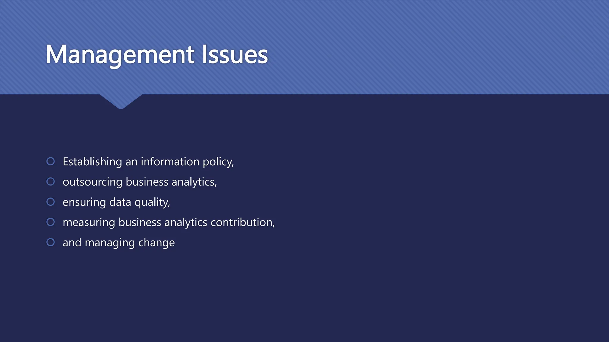Management Issues
 Establishing an information policy,
 outsourcing business analytics,
 ensuring data quality,
 measuring business analytics contribution,
 and managing change
 