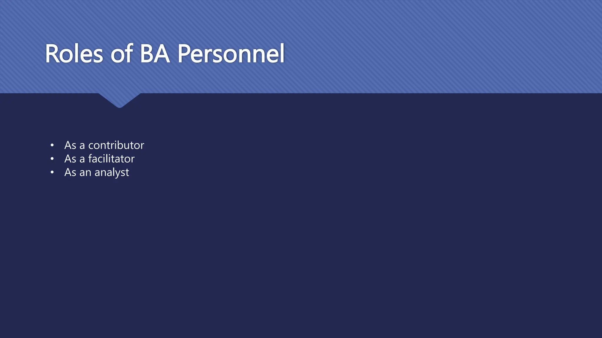 Roles of BA Personnel
• As a contributor
• As a facilitator
• As an analyst
 