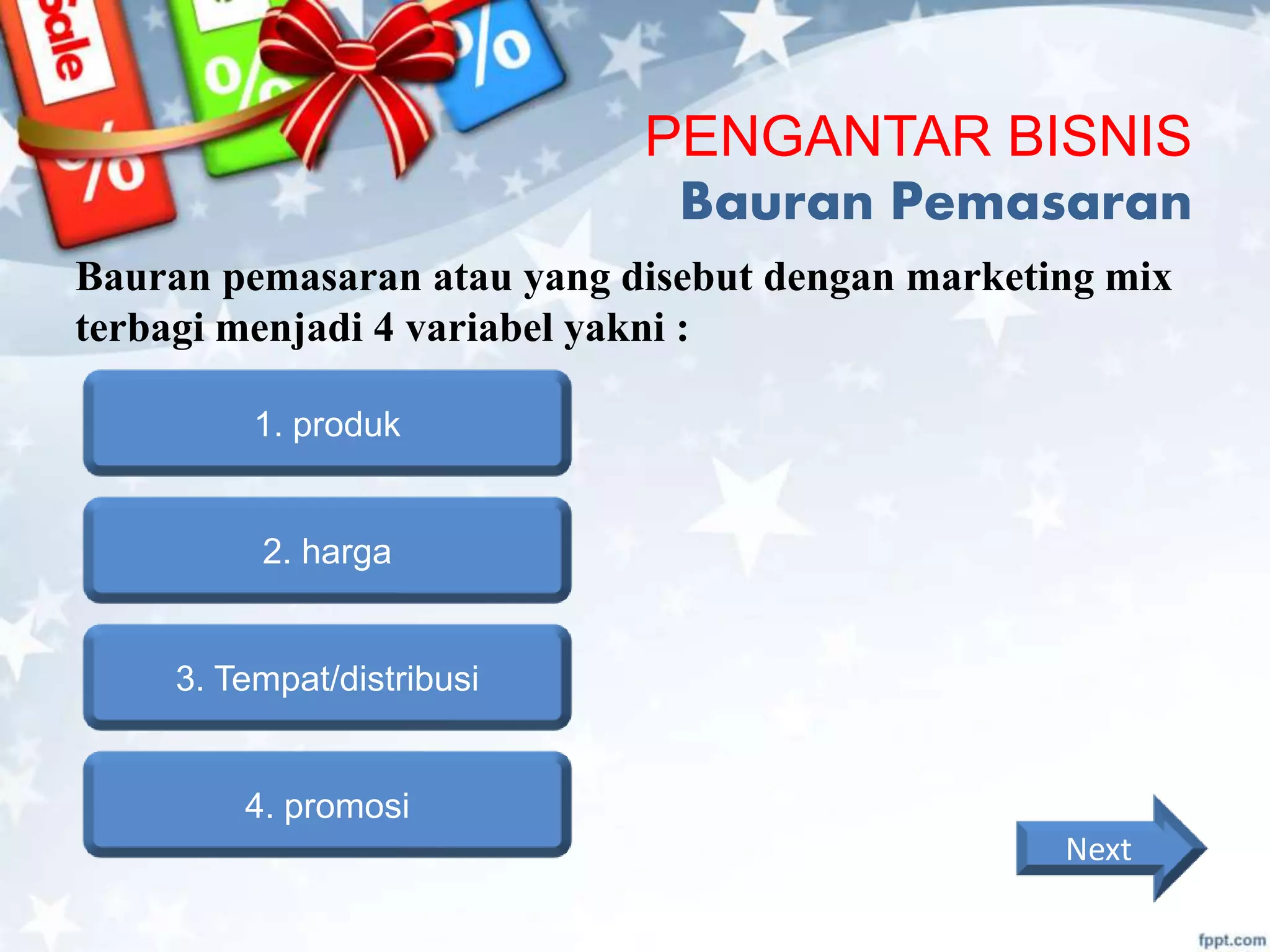 PENGANTAR BISNIS
Bauran Pemasaran
Bauran pemasaran atau yang disebut dengan marketing mix
terbagi menjadi 4 variabel yakni :
1. produk
2. harga
3. Tempat/distribusi
4. promosi
Next