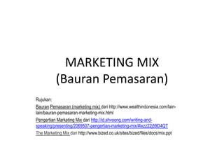 MARKETING MIX
(Bauran Pemasaran)
Rujukan:
Bauran Pemasaran (marketing mix) dari http://www.wealthindonesia.com/lain-
lain/bauran-pemasaran-marketing-mix.html
Pengertian Marketing Mix dari http://id.shvoong.com/writing-and-
speaking/presenting/2069507-pengertian-marketing-mix/#ixzz22j59D4QT
The Marketing Mix dari http://www.bized.co.uk/sites/bized/files/docs/mix.ppt
 