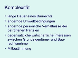 Komplexität lange Dauer eines Baurechts ändernde Umweltbedingungen ändernde persönliche Verhältnisse der betroffenen Parteien gegensätzliche wirtschaftliche Interessen zwischen Grundeigentümer und Bau-rechtsnehmer Mitbestimmung 