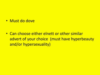 • Must do dove
• Can choose either elnett or other similar
advert of your choice (must have hyperbeauty
and/or hypersexuality)
 