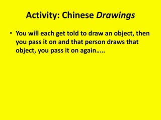 Activity: Chinese Drawings
• You will each get told to draw an object, then
you pass it on and that person draws that
object, you pass it on again…..
 