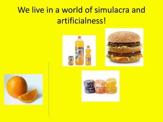 We live in a world of simulacra and
artificialness!
 
