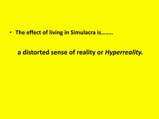• The effect of living in Simulacra is……..
a distorted sense of reality or Hyperreality.
 