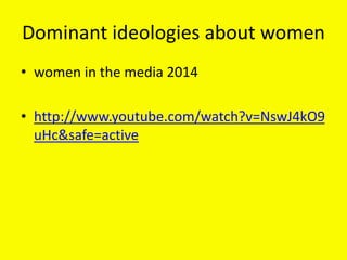 Dominant ideologies about women
• women in the media 2014
• http://www.youtube.com/watch?v=NswJ4kO9
uHc&safe=active
 