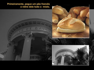 Primeiramente, pegue um pão francês e retire dele todo o  miolo. 