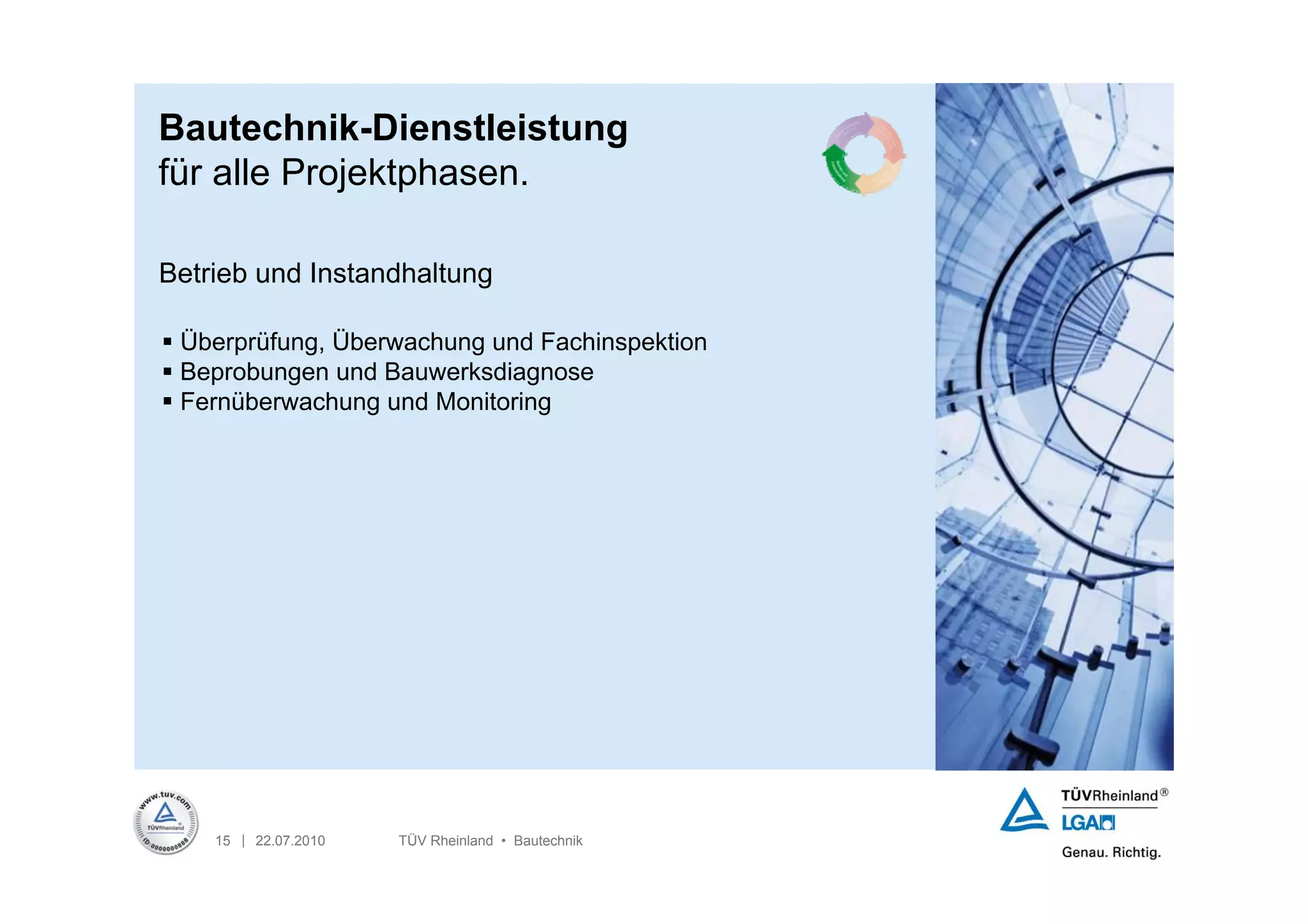 Bautechnik-Dienstleistung
für alle Projektphasen.

Betrieb und Instandhaltung

 Überprüfung, Überwachung und Fachinspektion
 Beprobungen und Bauwerksdiagnose
 Fernüberwachung und Monitoring




    15 | 22.07.2010   TÜV Rheinland • Bautechnik
 