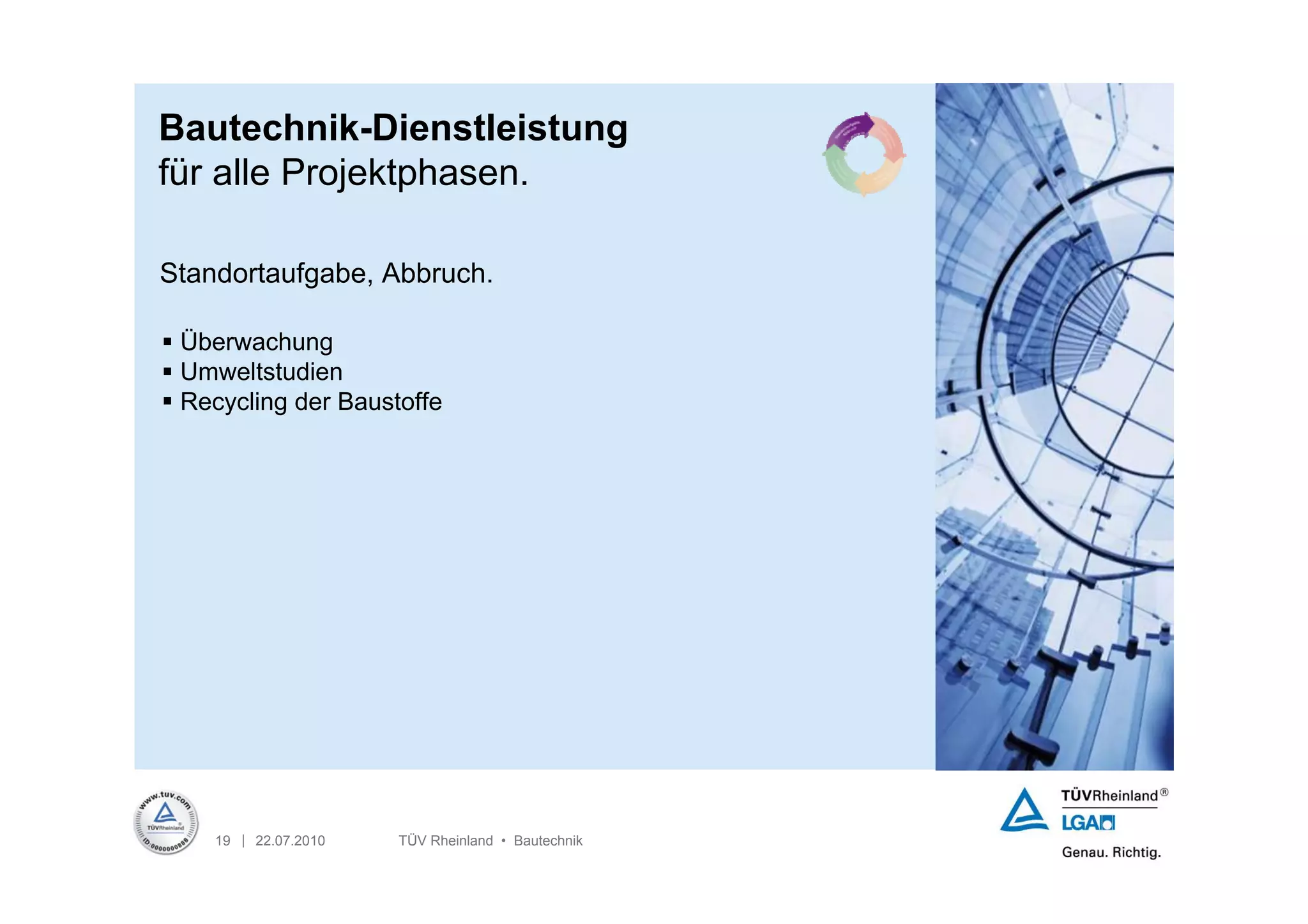Bautechnik-Dienstleistung
für alle Projektphasen.

Standortaufgabe, Abbruch.

 Überwachung
 Umweltstudien
 Recycling der Baustoffe




    19 | 22.07.2010   TÜV Rheinland • Bautechnik
 