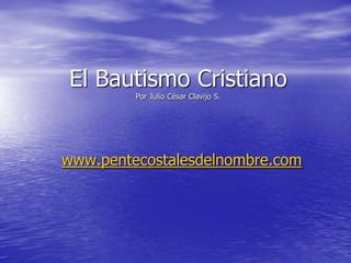 El Bautismo Cristiano
         Por Julio César Clavijo S.




www.pentecostalesdelnombre.com
 