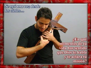 Se oyó una voz desde
los cielos…




                                 ¿En qué
                        momentos de tu
                        vida has sentido
                       que Dios te habla
                           y te aclara tu
                                 misión?
 