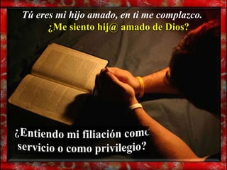 Tú eres mi hijo amado, en ti me complazco.
      ¿Me siento hij@ amado de Dios?
 
