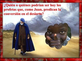 ¿Quién o quiénes podrían ser hoy los
profetas que, como Juan, predican la
conversión en el desierto?
 