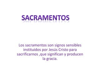 Los sacramentos son signos sensibles 
instituidos por Jesús Cristo para 
sacrificarnos ,que significan y producen 
la gracia. 
 
