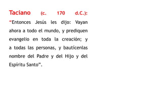 Taciano (c. 170 d.C.):
“Entonces Jesús les dijo: Vayan
ahora a todo el mundo, y prediquen
evangelio en toda la creación; y
a todas las personas, y bautícenlas
nombre del Padre y del Hijo y del
Espíritu Santo”.
 