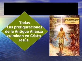 Todas Las prefiguraciones de la Antigua Alianza  culminan en Cristo  Jesús.  «Este es mi Hijo amado, en quien me complazco.» (Mt.3,17) 