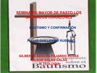 SEMINARIO MAYOR DE PASTO LOS SAGRADOS CORAZONES BAUTISMO Y CONFIRMACIÓN P. LUIS GUILLERMO RUBIANO.  GILBERTO ADOLFO FAJARDO ROJAS   WILSON SALAS SALAS   III TEOLOGIA 