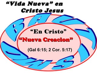“ Vida Nueva” en  Cristo Jesus “ En Cristo” B A U T I S MO “ Nueva Creacion” (Gal 6:15; 2 Cor. 5:17) 