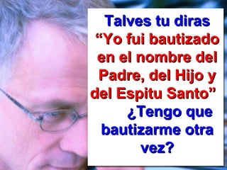 Talves tu diras   “ Yo fui bautizado en el nombre del Padre, del Hijo y del Espitu Santo”   ¿Tengo que bautizarme otra vez? 