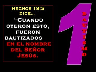 B A U T I S M O Hechos 19:5 dice…   “ Cuando oyeron esto, fueron bautizados  en el nombre del Señor Jesús. 1 