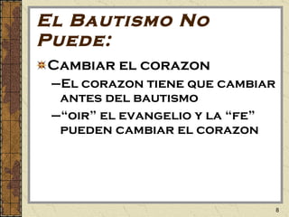 El Bautismo No Puede: Cambiar el corazon El corazon tiene que cambiar antes del bautismo “ oir” el evangelio y la “fe” pueden cambiar el corazon 