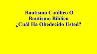 Bautismo Católico O
Bautismo Bíblico
¿Cuál Ha Obedecido Usted?
 