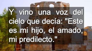 Y vino una voz del
cielo que decía: "Este
es mi hijo, el amado,
mi predilecto."