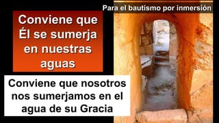 Para el bautismo por inmersión
Conviene que
Él se sumerja
en nuestras
aguas
Conviene que nosotros
nos sumerjamos en el
agua de su Gracia
