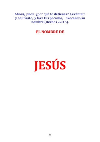 - 68 -
Ahora, pues, ¿por qué te detienes? Levántate
y bautízate, y lava tus pecados, invocando su
nombre (Hechos 22:16).
EL NOMBRE DE
JESÚS
 