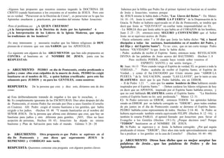 -Algunos han propuesto que nosotros estamos negando la DOCTRINA DE
CRISTO cuando bautizamos a los creyentes en el nombre de JESUS. Pero esto
no es verdad. “Perseverar en la Doctrina de Cristo”, es perseverar en lo que los
Apóstoles enseñaron y practicaron, por mandato del mismo Señor Jesucristo.
-Pero el problema es: ¿A QUIEN CREEMOS?
¿A la Interpretación de la Doctrina de Jesús por los Apóstoles? ó
¿A la Interpretación de los Lideres de la Iglesia Moderna, que siguen
las tradiciones de los hombres?
-Es muy interesante y necesario resaltar que los líderes religiosos de HOY
piensan de sí mismos que son más SABIOS que los APOSTOLES.
-Lo siguiente son algunos de los ARGUMENTOS que han sido propuestos en
CONTRA al bautismo en el NOMBRE DE JESUS, junto con las
RESPUESTAS:
1- ARGUMENTO: PEDRO en día de Pentecostés, estaba predicando a
judíos y como ellos eran culpables de la muerte de Jesús, PEDRO les exigió
bautizarse en el nombre de EL, a quien habían crucificado; pero esto fue
solamente para JUDIOS y no para los GENTILES, como nosotros:
RESPUESTA: De la persona que cree y dice esto, diríamos una de dos
cosas:
a) Esta deliberadamente tratando de engañar a los que le escuchan, o
b) Es completamente ignorante de las ESCRITURAS. Diez años después del día
de Pentecostés, el mismo Pedro fue enviado por Dios a unos Gentiles (Cornelio
en Cesárea). Allí Pedro exigió el mismo bautismo a los gentiles, que había
exigido a los judíos. -Hechos 10: 48 “Y mando bautizarles en el nombre del
SEÑOR JESUS. De la persona que afirma esto diríamos que cree, que hay un
bautismo para judíos y otro diferente para gentiles. ¡NO!, Dios no hace
acepción de personas, Hechos: 10: 43; Jesucristo ha dejado un mismo
bautismo y Plan de Salvación para todo el mundo. Gálatas: 3: 26 - 28
2- ARGUMENTO: Otra propuesta es que Pedro se equivoco en el
día De Pentecostés y aun dicen que seguramente JESUS le
REPRENDIO y CORRIGIO más tarde.
RESPUESTA: Queremos contestar esta pregunta con algunos puntos claves:
Sabemos por la biblia que Pedro fue el primer Apóstol en bautizar en el nombre
de Jesús o Jesucristo; veamos porque:
A) JESUS mismo le había dado a Pedro, “Las Llaves del Reino.” – En Mateo:
16: 18 - 19, Jesús le confió “ABRIR LA P UERTA” de la Dispensación de la
Gracia. Si Pedro se hubiera equivocado en el día de Pentecostés, se tendría que
decir que Jesús se “EQUIVOCO” en confiar tanta responsabilidad en EL.
- La BIBLIA dice que Jesús sabía lo que había en el CORAZON de los hombres,
Juan: 2: 23 – 25; entonces estoy SEGURO y CONVENCIDO que el Señor
Jesús no se equivoco acerca de Pedro.
- Hacia solamente entre 7 a 10 días que Jesús les había dicho: “Id, y haced
discípulos a todas las naciones, bautizándolos en el nombre del Padre, y
del Hijo y del Espíritu Santo”; Yo no creo, que en tan corto tiempo Pedro
hubiera “OLVIDADO” lo que Jesús le había dicho.
- Pedro acababa de recibir el Espíritu Santo, entonces tenía REVELACION
DIVINA de las palabras de Jesús acerca del BAUTISMO. -Hechos: 1: 8
Pero recibiréis PODER, cuando haya venido sobre vosotros el
ESPIRITU SANTO, y me seréis testigos…”
B) Juan: 16:13 “Pero cuando venga el Espíritu de verdad, EL os guiara a toda la
VERDAD…” Pedro acababa de recibir el Espíritu Santo, el Espíritu de
Verdad… y como él fue ESCOGIDO por Cristo mismo para “ABRIR LA
PUERTA “ de la SALVACION; usando “LAS LLAVES”, por lo tanto es una
BLASFEMIA decir que lo que Pedro hablaba, era un ERROR.
- II de Pedro 1:21 “…sino que los santos hombres de Dios hablaron siendo
inspirados por el Espíritu Santo.” - Deben cuidarse los líderes religiosos de hoy
en decir que un APOSTOL inspirado por el Espíritu Santo hablaba errores; y
que no esté hablando BLASFEMIA contra el Espíritu Santo. “La blasfemia
contra el Espíritu Santo no les será perdonada.” Mateo: 12: 31.
C) Si Pedro estuviera en ERROR, entonces TODOS los apóstoles habrían
estado en ERROR por no haberle corregido su “ERROR”; pues todos estaban
de pie juntos en el día de Pentecostés cuando se derramo el Espíritu Santo.
PEDRO hablaba como representante de todos. Hechos: 2:14- 40. Si Pedro se
hubiera equivocado también estaría equivocado FELIPE (Hechos: 8: 12 -16); y
también lo estaría PABLO, el apóstol llamado por Jesucristo para llevar el
Evangelio a los Gentiles (Hechos :19:1-5); ¿Porque decimos esto? Porque
“TODOS” bautizaron en el NOMBRE DE JESUS.
D) Si Pedro se equivoco y si Jesús le hubiera corregido; ¿Por qué seguía
predicando el mismo “ERROR”, Diez años más tarde aproximadamente cuando
fue a predicar a los gentiles en la casa de Cornelio? (Hechos: 10: 44 - 48)
3- ARGUMENTO: Otros han dicho que es mejor aceptar las
palabras de Jesús , que las palabras de Pedro y de los
Apóstoles:
 