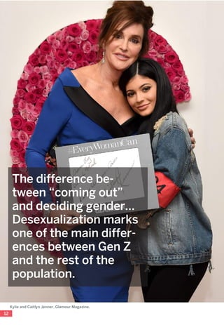12
The difference be-
tween “coming out”
and deciding gender…
Desexualization marks
one of the main differ-
ences between Gen Z
and the rest of the
population.
Kylie and Caitlyn Jenner. Glamour Magazine.
 
