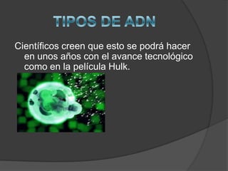 TIPOS DE ADNCientíficos creen que esto se podrá hacer en unos años con el avance tecnológico como en la película Hulk.