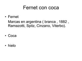 Fernet con coca
• Fernet
  Marcas en argentina ( branca , 1882 ,
  Ramazotti, Spitz, Cinzano, Viterbo).

• Coca

• hielo
 