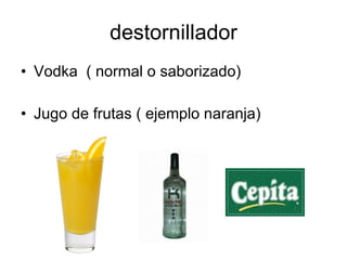 destornillador
• Vodka ( normal o saborizado)

• Jugo de frutas ( ejemplo naranja)
 