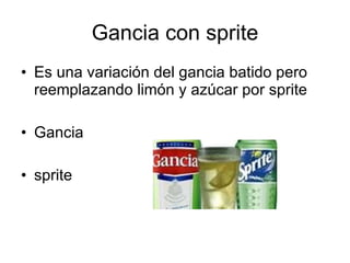 Gancia con sprite
• Es una variación del gancia batido pero
  reemplazando limón y azúcar por sprite

• Gancia

• sprite
 