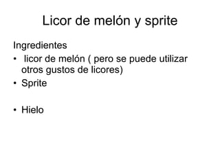 Licor de melón y sprite
Ingredientes
• licor de melón ( pero se puede utilizar
  otros gustos de licores)
• Sprite

• Hielo
 