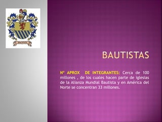 Nº APROX DE INTEGRANTES: Cerca de 100
millones , de los cuales hacen parte de iglesias
de la Alianza Mundial Bautista y en América del
Norte se concentran 33 millones.
 