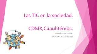 Las TIC en la sociedad.
CDMX,Cuauhtémoc.
Fabiola Bautista Sánchez.
GRUPO: M1 REC 160821-003
 