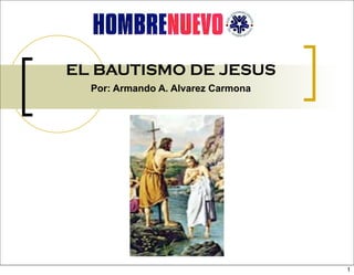 EL BAUTISMO DE JESUS
  Por: Armando A. Alvarez Carmona




                                    1
 