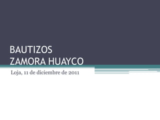 BAUTIZOS
ZAMORA HUAYCO
Loja, 11 de diciembre de 2011
 