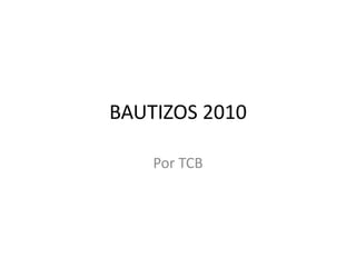 BAUTIZOS 2010
Por TCB
 