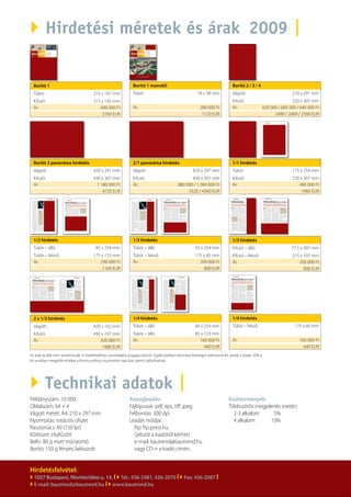  Hirdetési méretek és árak 2009 |
                                                                                                                                                                            




             Borító 1                                                       Borító 1 monokli                                               Borító 2 / 3 / 4
             Tükör:                                210 x 187 mm             Tükör:                                   79 x 38 mm            Vágott:                           210 x 297 mm
             Kifutó:                               215 x 192 mm             Kifutó:                               220 x 297 mm             Kifutó:                            220 x 307 mm
             Ár:                                      690 000 Ft            Ár:                                      280 000 Ft            Ár:                620 000 / 600 000 / 640 000 Ft
                                                       2760 EUR                                                       1120 EUR                                      2480 / 2400 / 2560 EUR




             Borító 2 panoráma hirdetés                                     2/1 panoráma hirdetés                                          1/1 hirdetés
             Vágott:                               420 x 297 mm             Vágott:                               420 x 297 mm             Tükör:                            175 x 254 mm
             Kifutó:                               430 x 307 mm             Kifutó:                             430 x 307 mm               Kifutó:                           220 x 307 mm
             Ár:                                     1 180 000 Ft           Ár:                          880 000 / 1 090 000 Ft            Ár:                                  490 000 Ft
                                                        4720 EUR                                              3520 / 4360 EUR                                                    1960 EUR




             1/2 hirdetés                                                   1/3 hirdetés                                                   1/3 hirdetés
             Tükör – álló                           85 x 254 mm             Tükör – álló                            55 x 254 mm            Kifutó – álló:                    77,5 x 307 mm
             Tükör – fekvő:                        175 x 123 mm             Tükör – fekvő:                          175 x 85 mm            Kifutó – fekvő:                   215 x 107 mm
             Ár:                                      290 000 Ft            Ár:                                       200 000 Ft           Ár:                                  200 000 Ft
                                                       1160 EUR                                                         800 EUR                                                    800 EUR




             2 x 1/3 hirdetés                                               1/4 hirdetés                                                   1/4 hirdetés
             Vágott :                              420 x 102 mm             Tükör – álló                            40 x 254 mm            Tükör – fekvő:                      175 x 60 mm
             Kifutó:                               430 x 107 mm             Tükör – álló                            85 x 123 mm            Tükör – álló                        85 x 123 mm
             Ár:                                      420 000 Ft            Ár:                                       160 000 Ft           Ár:                                   160 000 Ft
                                                       1680 EUR                                                          640 EUR                                                    640 EUR
           Az árak az áfát nem tartalmazzák. A hirdetésekhez nyomdakész anyagot kérünk. Egyéb esetben technikai költséget számolunk fel, amely a listaár 10%-a.
           Az euróban megjelölt értékek a forint euróhoz viszonyított napi árai szerint változhatnak.




            Technikai adatok |
                                                                                                      

           Példányszám: 10 000                                            Anyagleadás:                                                   Kedvezmények:
           Oldalszám: 64 + 4                                              Fájltípusok: pdf, eps, tiff, jpeg                              Többszörös megjelenés esetén:
           Vágott méret: A4: 210 x 297 mm                                 Felbontás: 300 dpi                                               2-3 alkalom     5%
           Nyomtatás: rotációs ofszet                                     Leadás módjai:                                                   4 alkalom      10%
           Raszterrács: 60 (150 lpi)                                        ftp: ftp.press.hu
           Kötészet: irkafűzött                                             (jelszót a kiadótól kérhet)
           Belív: 80 g matt műnyomó                                         e-mail: bautrend@bautrend.hu
           Borító: 150 g fényes, lakkozott                                  vagy CD-n a kiadó címén.


           Hirdetésfelvétel:
bautrend
            1037
            2009
                                           I 
                                                                  I 
                                                                                 I
             Budapest, Montevideo u. 14.  Tel.: 436-2481, 436-2070  Fax: 436-2087 
                                       I 
            E-mail: bautrend@bautrend.hu  www.bautrend.hu
                                          
 