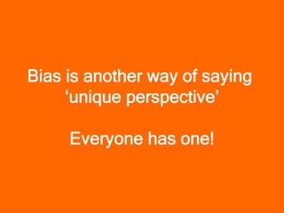 Bias is another way of saying
     ‘unique perspective’

     Everyone has one!
 