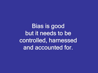 Bias is good
  but it needs to be
controlled, harnessed
 and accounted for.
 