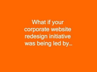 What if your
corporate website
redesign initiative
was being led by…
 