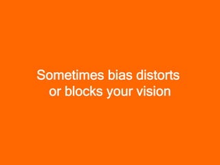 Sometimes bias distorts
 or blocks your vision
 
