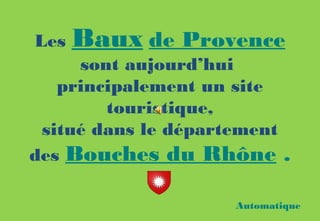 Les Baux de Provence
sont aujourd’hui
principalement un site
touristique,
situé dans le département
des Bouches du Rhône .
Automatique
 